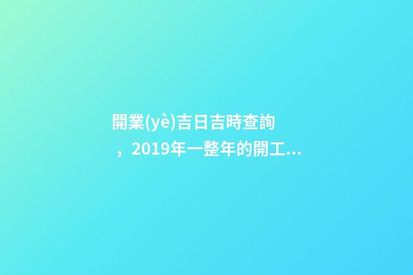 開業(yè)吉日吉時查詢，2019年一整年的開工吉日都在這了-第1張-觀點-玄機派